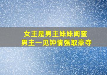 女主是男主妹妹闺蜜 男主一见钟情强取豪夺